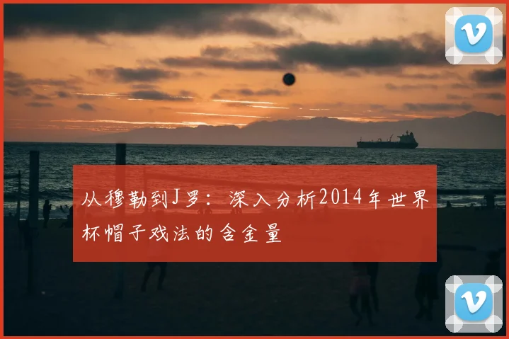 从穆勒到J罗：深入分析2014年世界杯帽子戏法的含金量
