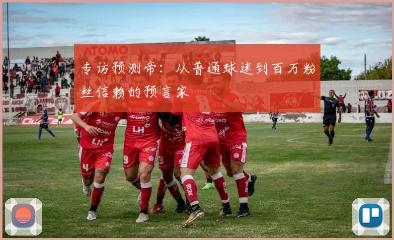 专访预测帝:从普通球迷到百万粉丝信赖的预言家