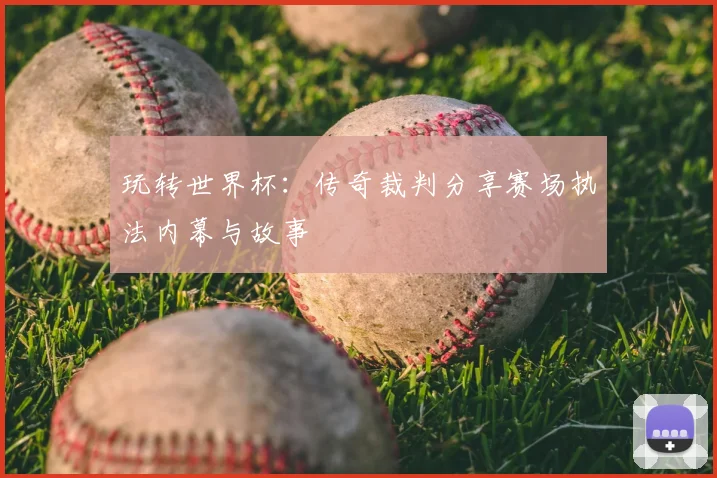玩转世界杯：传奇裁判分享赛场执法内幕与故事