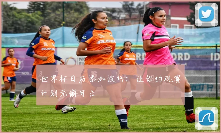 世界杯日历添加技巧：让你的观赛计划无懈可击