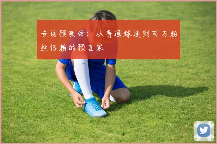 专访预测帝:从普通球迷到百万粉丝信赖的预言家
