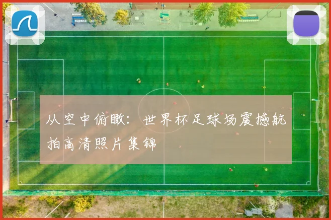 从空中俯瞰：世界杯足球场震撼航拍高清照片集锦