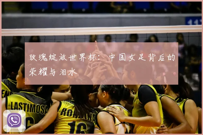 玫瑰绽放世界杯：中国女足背后的荣耀与泪水