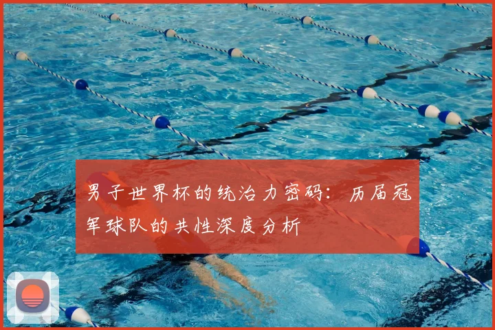 男子世界杯的统治力密码:历届冠军球队的共性深度分析