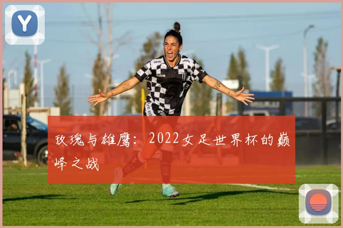玫瑰与雄鹰：2022女足世界杯的巅峰之战