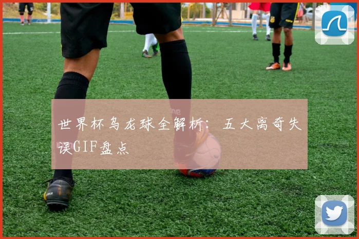 世界杯乌龙球全解析:五大离奇失误GIF盘点
