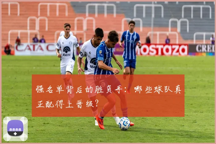 强名单背后的胜负手：哪些球队真正配得上晋级？