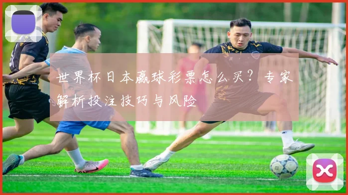 世界杯日本赢球彩票怎么买？专家解析投注技巧与风险