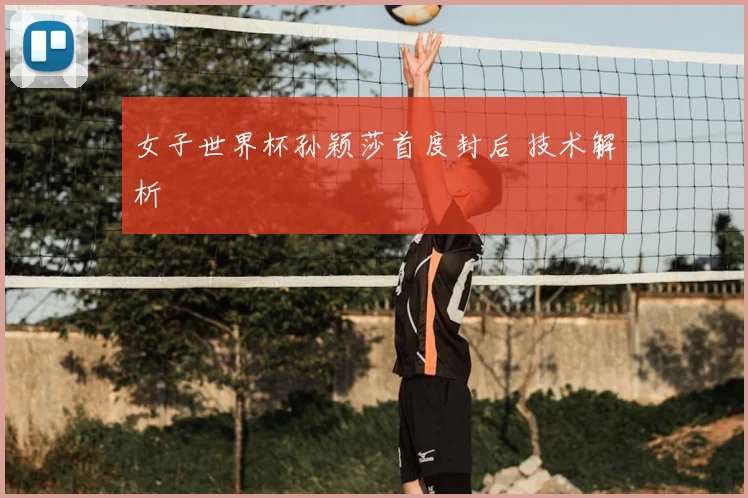 女子世界杯孙颖莎首度封后 技术解析