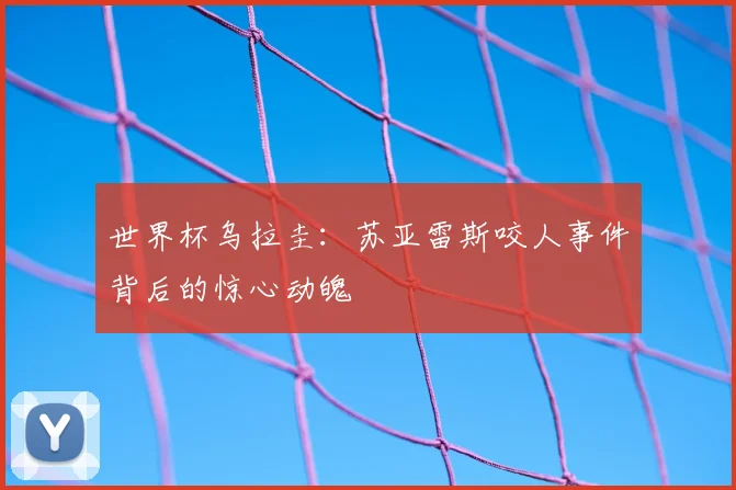 世界杯乌拉圭：苏亚雷斯咬人事件背后的惊心动魄
