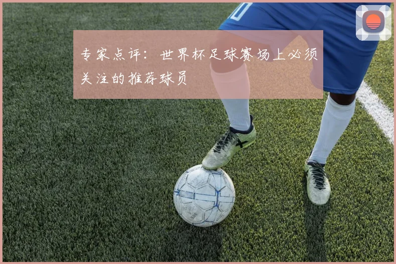 专家点评：世界杯足球赛场上必须关注的推荐球员