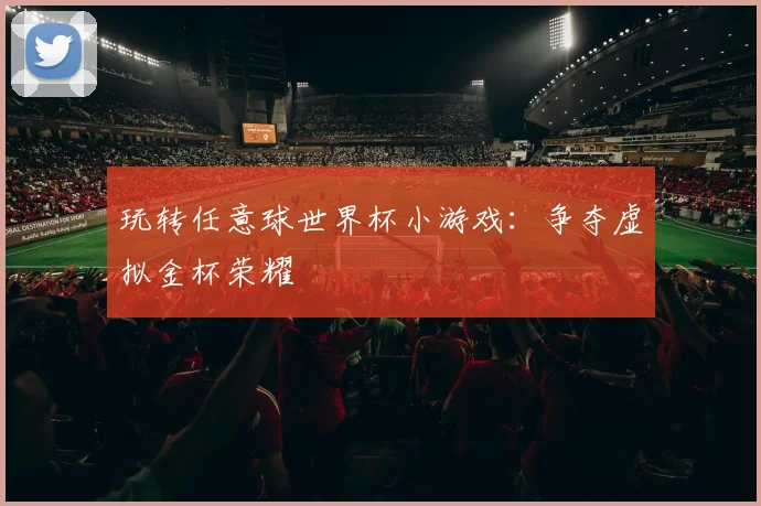 玩转任意球世界杯小游戏：争夺虚拟金杯荣耀