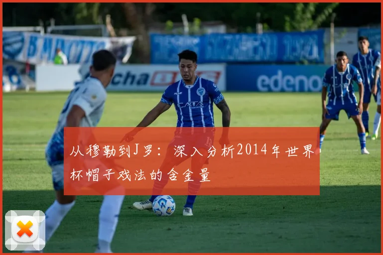 从穆勒到J罗：深入分析2014年世界杯帽子戏法的含金量
