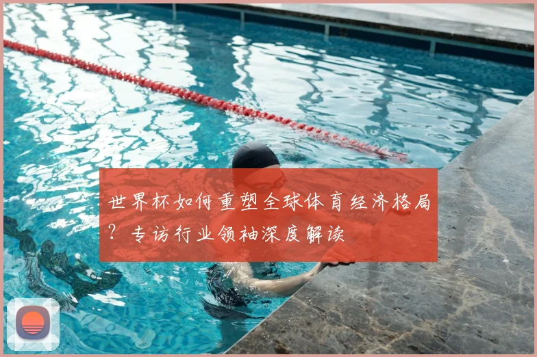 世界杯如何重塑全球体育经济格局？专访行业领袖深度解读