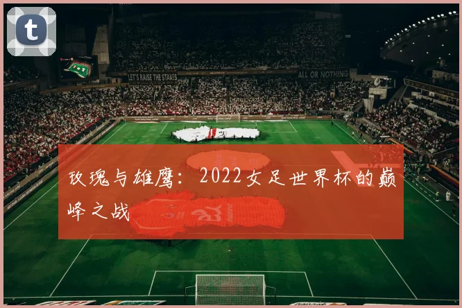 玫瑰与雄鹰：2022女足世界杯的巅峰之战