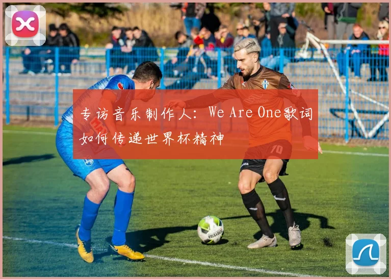 专访音乐制作人:We Are One歌词如何传递世界杯精神