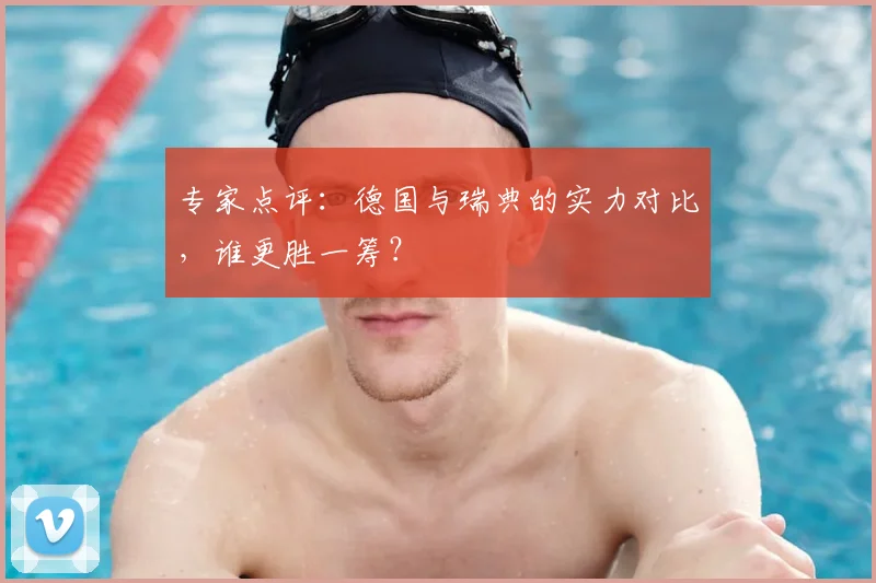 专家点评:德国与瑞典的实力对比,谁更胜一筹?