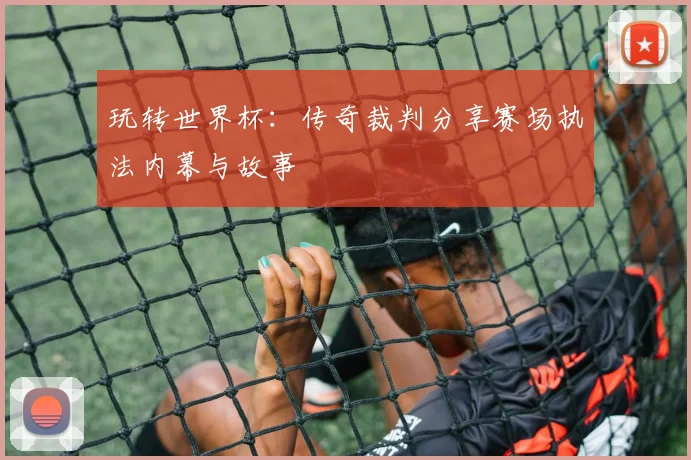 玩转世界杯：传奇裁判分享赛场执法内幕与故事