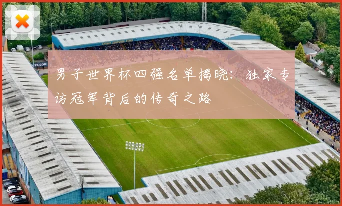 男子世界杯四强名单揭晓:独家专访冠军背后的传奇之路