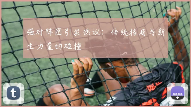 强对阵图引发热议：传统格局与新生力量的碰撞