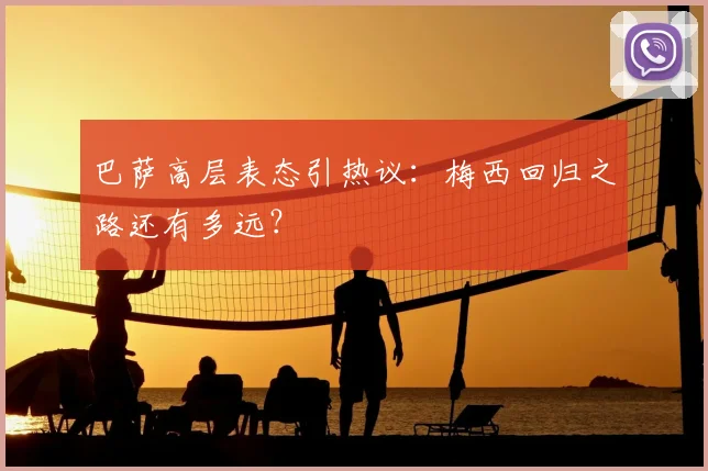 巴萨高层表态引热议：梅西回归之路还有多远？