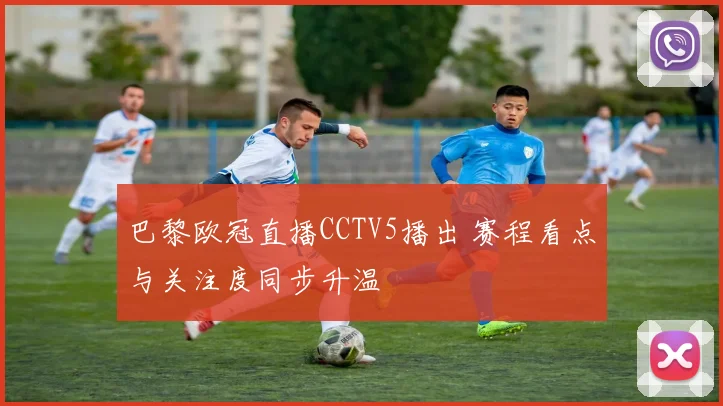 巴黎欧冠直播CCTV5播出 赛程看点与关注度同步升温