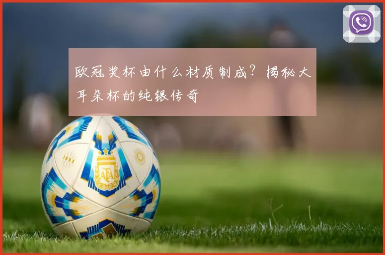 欧冠奖杯由什么材质制成？揭秘大耳朵杯的纯银传奇