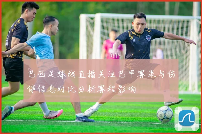 巴西足球线直播关注巴甲赛果与伤停信息对比分析赛程影响