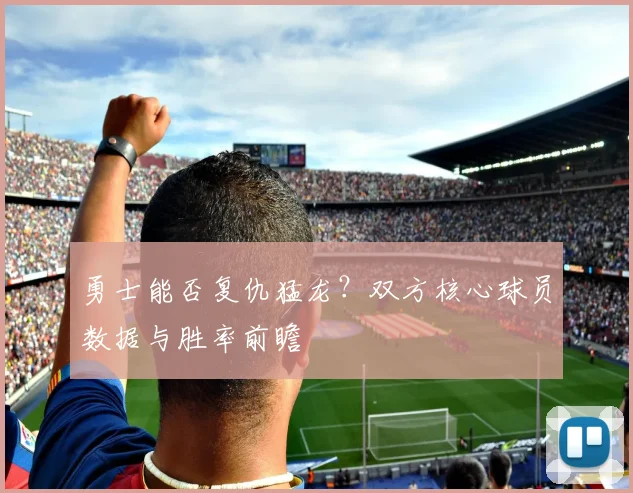 勇士能否复仇猛龙？双方核心球员数据与胜率前瞻