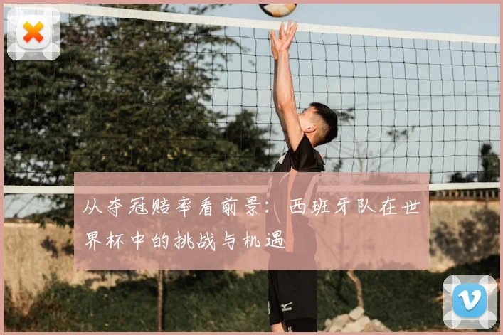 从夺冠赔率看前景：西班牙队在世界杯中的挑战与机遇