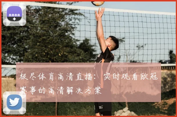极尽体育高清直播：实时观看欧冠赛事的高清解决方案