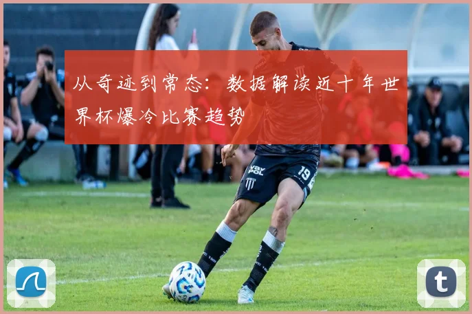 从奇迹到常态：数据解读近十年世界杯爆冷比赛趋势