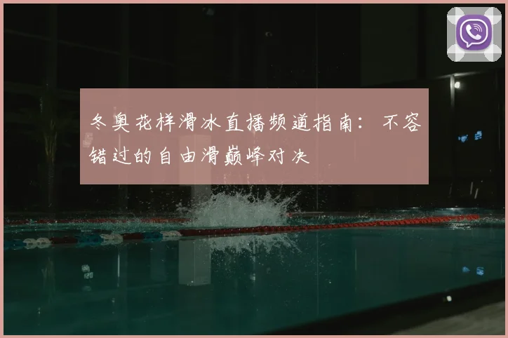 冬奥花样滑冰直播频道指南：不容错过的自由滑巅峰对决