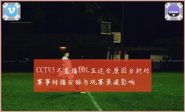 CCTV5不直播LOL亚运会原因分析对赛事转播安排与观赛渠道影响