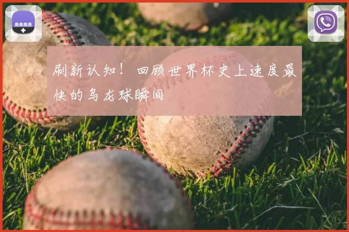 刷新认知！回顾世界杯史上速度最快的乌龙球瞬间