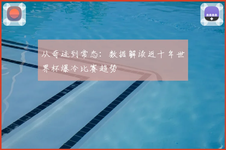 从奇迹到常态：数据解读近十年世界杯爆冷比赛趋势