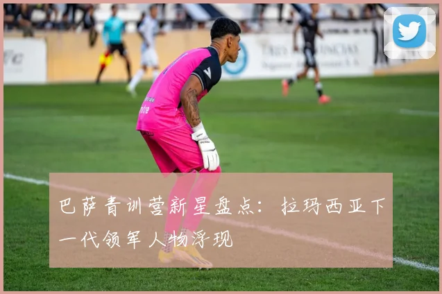 巴萨青训营新星盘点：拉玛西亚下一代领军人物浮现