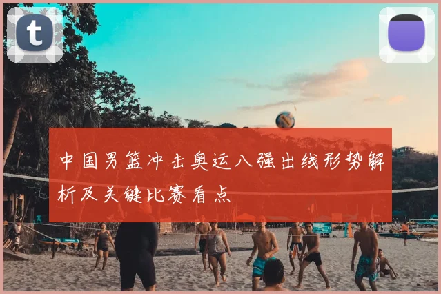 中国男篮冲击奥运八强出线形势解析及关键比赛看点