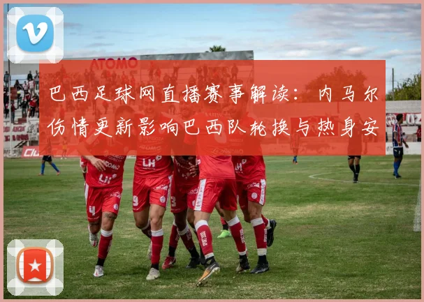 巴西足球网直播赛事解读：内马尔伤情更新影响巴西队轮换与热身安排